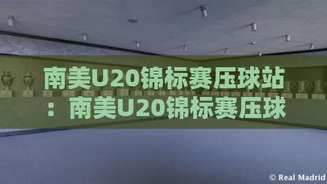 南美U20锦标赛压球站：南美U20锦标赛压球站新视角，拆解青年足球数据流的场景化预判逻辑-今晚靠谱最火堵球站论坛720P集锦软件登入上盘