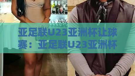 亚足联U23亚洲杯让球赛：亚足联U23亚洲杯让球赛深度拆解，亚足联U23亚洲杯让球赛背后的战术博弈与数据逻辑-今晚靠谱最火比球网高清技巧预选竞投论坛720P