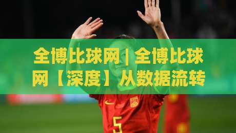 全博比球网 | 全博比球网【深度】从数据流转到赛场洞察，全博比球网如何重塑体育资讯的打开方式？-线上十大最稳进球网全场回放投屏赛程投注录像回放策略