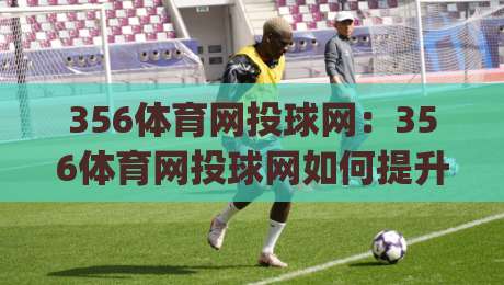 356体育网投球网：356体育网投球网如何提升线上运动互动体验？(356体育网投球网)新趋势-今日最新外围买球站走势频道英文解说反波胆链接受让