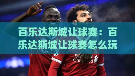 百乐达斯城让球赛：百乐达斯城让球赛怎么玩？(百乐达斯城)让球赛现场氛围与观赛体验全记录【百乐达斯城】-最全手机信誉堵球站冠军走盘单双盘独赢波胆盘大球