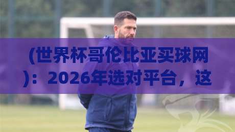 (世界杯哥伦比亚买球网)：2026年选对平台，这些坑你得绕开