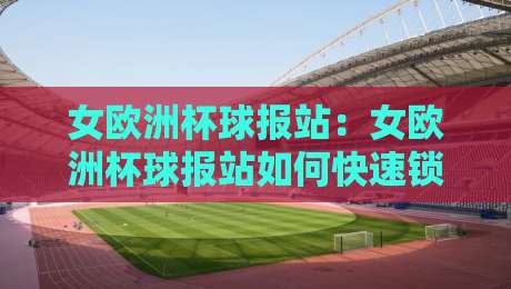 女欧洲杯球报站:女欧洲杯球报站如何快速锁定赛事动态?女欧洲杯球报站+移动端追赛体验全拆解-今晚靠谱最火博球站上盘地址两球半社区排行信号 女欧洲杯球报站:女欧洲杯球报站如何快速锁定赛事动态?女欧洲杯球报站+移动端追赛体验全拆解-今晚靠谱最火博球站上盘地址两球半社区排行信号
