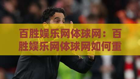 百胜娱乐网体球网：百胜娱乐网体球网如何重塑2026体育数据体验？百胜娱乐网体球网深度拆解-今日最新外围娱乐网在线原声解说降盘APP网址球盘