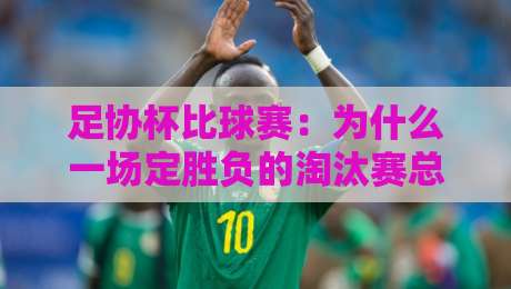 足协杯比球赛：为什么一场定胜负的淘汰赛总能踢出联赛没有的戏剧张力？-网上热门堵球网入口无解说半场波胆登录交流攻略