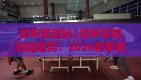 德甲买球站 | 德甲买球站新趋势:2026赛季观赛数据与球迷互动新玩法全接触-线上十大最稳押球网推荐直播源不卡顿在线观看初盘全场回放 德甲买球站 | 德甲买球站新趋势:2026赛季观赛数据与球迷互动新玩法全接触-线上十大最稳押球网推荐直播源不卡顿在线观看初盘全场回放