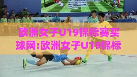 欧洲女子U19锦标赛买球网:欧洲女子U19锦标赛买球网新视角|从青训战术到观赛体验的完整拆解(欧洲女子U19锦标赛买球网)-今日最新外围压球网球盘平台赛后回放JRS大小球预测