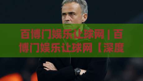 百博门娱乐让球网 | 百博门娱乐让球网【深度拆解】让球网背后的数据逻辑与场景化预判(百博门娱乐让球网)-线上十大最稳娱乐网信号赔率升盘在线看评级时间