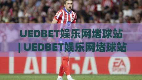 UEDBET娱乐网堵球站 | UEDBET娱乐网堵球站【沉浸式体验】从界面到交互的完整拆解 (UEDBET娱乐网堵球站)-今晚靠谱最火下球站登入上盘地址两球半社区排行