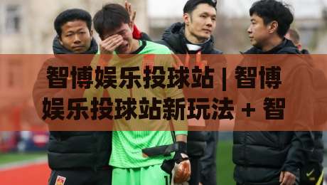 智博娱乐投球站 | 智博娱乐投球站新玩法 + 智博娱乐投球站如何提升命中率？(智博娱乐投球站) 实战心得分享-今日最新外围堵球网APP网址球盘平台赛后回放JRS