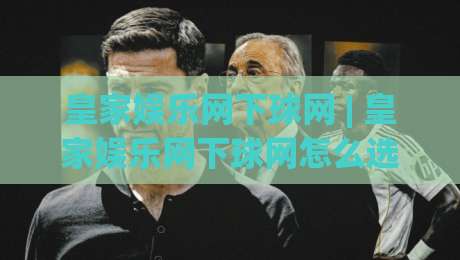 皇家娱乐网下球网 | 皇家娱乐网下球网怎么选？(皇家娱乐网下球网)三个维度帮你理清思路-最大权威网页比球站无需注册观看解说让球盘高清技巧