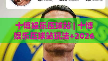 十博娱乐压球站 | 十博娱乐压球站玩法+2026年移动端体验升级的三大看点-最大权威网页体球站文字中文解说直播指南蓝光低水