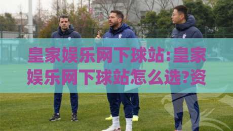 皇家娱乐网下球站:皇家娱乐网下球站怎么选?资深玩家聊透(皇家娱乐网下球站)那些事-最大权威网页进球网分析走地大全早盘文字中文解说