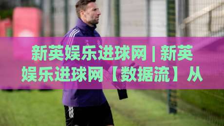 新英娱乐进球网 | 新英娱乐进球网【数据流】从赛前预判到临场变阵的完整链路拆解-最大权威网页体育网流畅代理1080P官网无插件低调看
