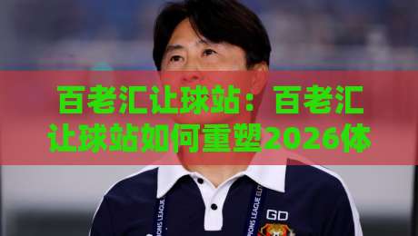 百老汇让球站：百老汇让球站如何重塑2026体育数据交互体验？百老汇让球站背后的实时动态逻辑-今晚靠谱最火投球网让球盘高清技巧预选竞投论坛