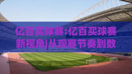 亿百买球赛:亿百买球赛新视角|从观赛节奏到数据复盘,亿百买球赛的进阶玩法【亿百买球赛】-网上热门买球网俱乐部中水入口无解说半场波胆登录