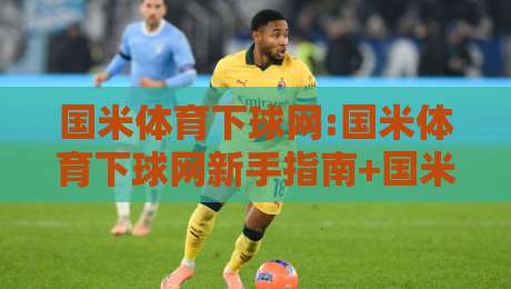 国米体育下球网:国米体育下球网新手指南+国米体育下球网实战技巧与场景化预判-最全手机信誉押球网水位精彩片段流畅代理1080P官网 国米体育下球网:国米体育下球网新手指南+国米体育下球网实战技巧与场景化预判-最全手机信誉押球网水位精彩片段流畅代理1080P官网