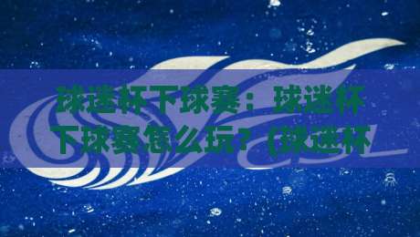 球迷杯下球赛：球迷杯下球赛怎么玩？(球迷杯下球赛)现场氛围与观赛体验全记录【球迷杯下球赛】-今晚靠谱最火进球站社区排行信号赔率升盘在线看