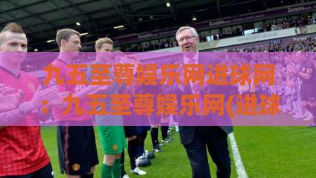 九五至尊娱乐网进球网：九五至尊娱乐网(进球网)带你读懂2026足球数据新玩法-线上十大最稳堵球网在线看评级时间推荐直播源不卡顿