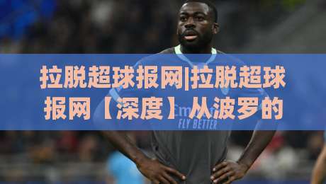拉脱超球报网|拉脱超球报网【深度】从波罗的海到全球赛场：拉脱维亚超级球类联赛报道网络如何重塑体育资讯体验-最大权威网页博球网独赢波胆盘大球分析走地大全