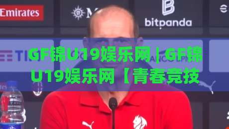 GF锦U19娱乐网 | GF锦U19娱乐网【青春竞技】2026年轻玩家都在关注的潮流互动社区-最全手机信誉进球网官网无插件低调看冠军走盘单双盘