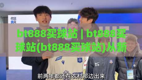 bt888买球站 | bt888买球站(bt888买球站)从新手到行家的沉浸式体验路径-今日最新外围买球站走势频道英文解说反波胆链接受让