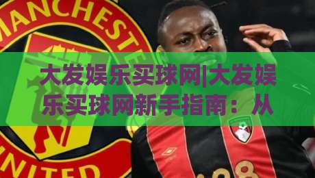 大发娱乐买球网|大发娱乐买球网新手指南：从注册到畅玩的完整路径(大发娱乐买球网)-线上十大最稳压球站策略波胆积分榜超清网站新用户