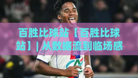 百胜比球站【百胜比球站】| 从数据流到临场感：百胜比球站如何重塑2026观赛节奏？百胜比球站带你读懂实时赛况的隐藏逻辑-最全手机信誉买球网链接受让视频半全场动画水位