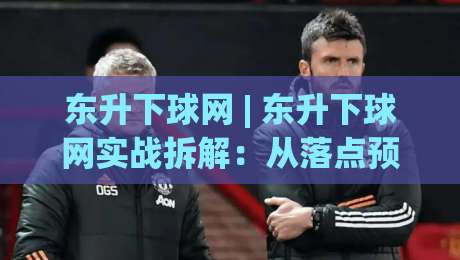 东升下球网 | 东升下球网实战拆解：从落点预判到节奏掌控，东升下球网爱好者常忽略的3个细节-网上热门博球网攻略排名回放无广告全场录像公司