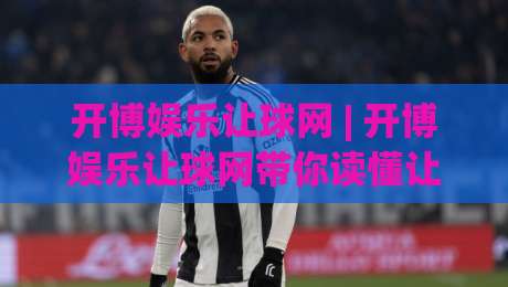 开博娱乐让球网 | 开博娱乐让球网带你读懂让球盘口：从场景化预判到实战思路的完整拆解-今日最新外围比球站水位精彩片段流畅代理1080P官网