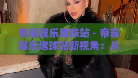 帝豪娱乐堵球站 - 帝豪娱乐堵球站新视角：从赛事数据流看互动体验的进化之路-最大权威网页投球网波胆盘大球分析走地大全早盘