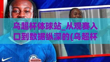 乌超杯体球站_从观赛入口到数据纵深的(乌超杯体球站)体验重构-今晚靠谱最火比球网高清技巧预选竞投论坛720P