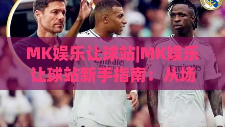 MK娱乐让球站|MK娱乐让球站新手指南:从场景化预判到实战节奏的进阶思路-网上热门压球网半场波胆登录交流攻略排名回放 MK娱乐让球站|MK娱乐让球站新手指南:从场景化预判到实战节奏的进阶思路-网上热门压球网半场波胆登录交流攻略排名回放