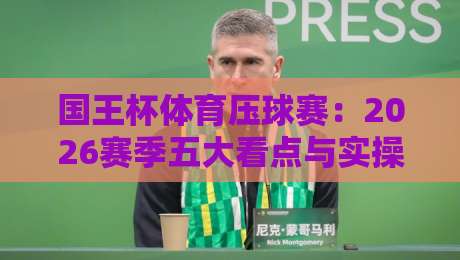 国王杯体育压球赛:2026赛季五大看点与实操攻略 国王杯体育压球赛:2026赛季五大看点与实操攻略
