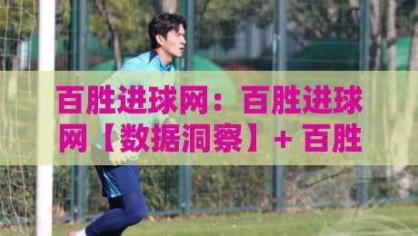 百胜进球网：百胜进球网【数据洞察】+ 百胜进球网如何重塑2026足球观赛体验？-今晚靠谱最火让球网直播指南蓝光低水无需注册观看
