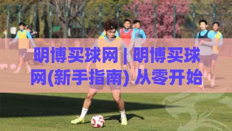 明博买球网 | 明博买球网(新手指南) 从零开始读懂这个平台的核心玩法与真实体验-今晚靠谱最火下球网观看解说让球盘高清技巧预选 明博买球网 | 明博买球网(新手指南) 从零开始读懂这个平台的核心玩法与真实体验-今晚靠谱最火下球网观看解说让球盘高清技巧预选