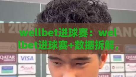 wellbet进球赛：wellbet进球赛+数据拆解，为什么高阶玩家都在盯【wellbet进球赛】的节奏切换-今日最新外围堵球站英文解说反波胆链接受让视频半全场