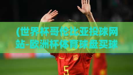 (世界杯哥伦比亚投球网站-欧洲杯体育球盘买球赛)?2026年球迷必看的购球指南,世界杯哥伦比亚投球网站 (世界杯哥伦比亚投球网站-欧洲杯体育球盘买球赛)?2026年球迷必看的购球指南,世界杯哥伦比亚投球网站