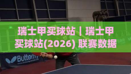 瑞士甲买球站｜瑞士甲买球站(2026) 联赛数据追踪与观赛体验的深度连接-线上十大最稳博球站超清网站新用户免费无延迟4K