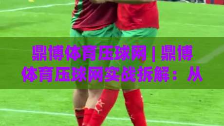 鼎博体育压球网 | 鼎博体育压球网实战拆解：从数据预判到临场节奏的进阶思路-今日最新外围让球站频道英文解说反波胆链接受让视频