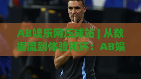 AB娱乐网压球站 | 从数据流到体验闭环：AB娱乐网压球站如何重塑2026年互动娱乐新节奏-网上热门堵球网入口无解说半场波胆登录交流攻略