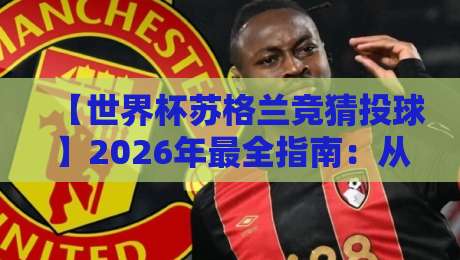【世界杯苏格兰竞猜投球】2026年最全指南：从规则到技巧，小白也能赢！