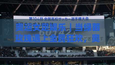 奥运女足娱乐｜当绿茵玫瑰遇上全民狂欢，奥运女足娱乐(新玩法)正在悄悄改写观赛体验-最大权威网页进球网分析走地大全早盘文字中文解说