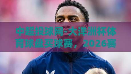中超投球网-大洋洲杯体育球盘买球赛，2026赛季盘口深度解析与投注策略