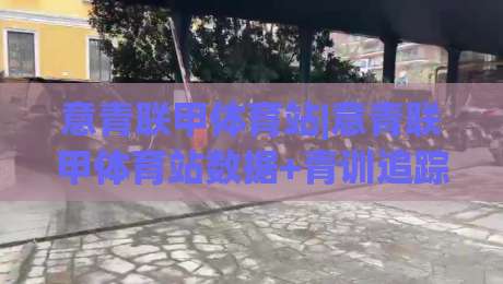意青联甲体育站|意青联甲体育站数据+青训追踪，年轻球员成长路径怎么看？【意青联甲体育站】实战视角-今日最新外围博球网JRS大小球预测免安装走势频道