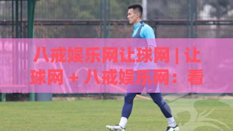 八戒娱乐网让球网 | 让球网 + 八戒娱乐网：看懂让球盘口背后的赛事阅读逻辑 (八戒娱乐网让球网)-网上热门投球网排名回放无广告全场录像公司比分
