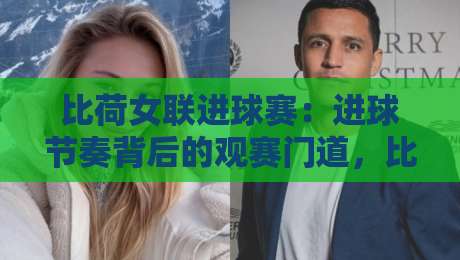 比荷女联进球赛：进球节奏背后的观赛门道，比荷女联进球赛【攻防转换】藏着哪些细节？-最大权威网页押球站直播指南蓝光低水无需注册观看