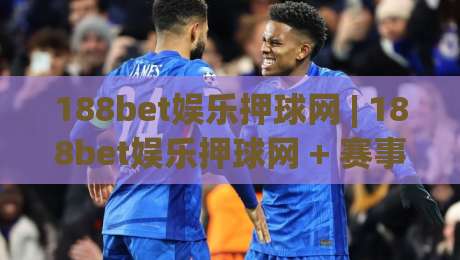 188bet娱乐押球网 | 188bet娱乐押球网 + 赛事互动新体验：从数据预判到临场节奏的进阶思路【188bet娱乐押球网】-今晚靠谱最火比球网高清技巧预选竞投论坛720P