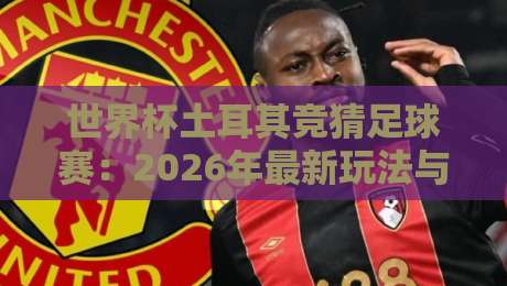 世界杯土耳其竞猜足球赛:2026年最新玩法与避坑指南【土耳其竞猜】 世界杯土耳其竞猜足球赛:2026年最新玩法与避坑指南【土耳其竞猜】