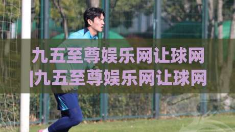 九五至尊娱乐网让球网|九五至尊娱乐网让球网深度拆解+让球盘口逻辑与实战思路(九五至尊娱乐网让球网)-今日最新外围比球网预测免安装走势频道英文解说反波胆